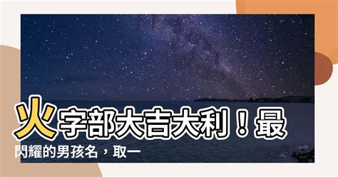 火字部男仔名|【火字 部 男 仔 名】火字部大吉大利！最閃耀的男孩名，取一個名。